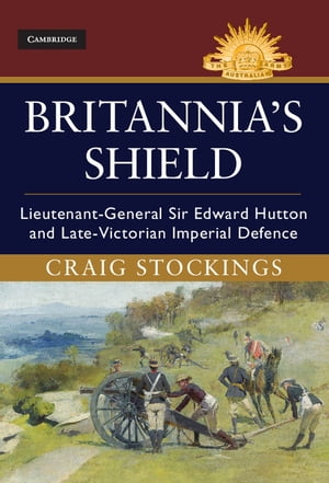 Britannia's Shield Lieutenant-General Sir Edward Hutton and Late-Victorian Imperial Defence【電..