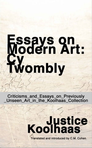 Essays on Modern Art: Cy Twombly - Criticisms and Essays on Previously Unseen Art in the Koolhaas Collection