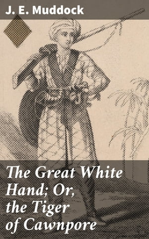 The Great White Hand; Or, the Tiger of Cawnpore A story of the Indian Mutiny【電子書籍】[ J. E. Muddock ]