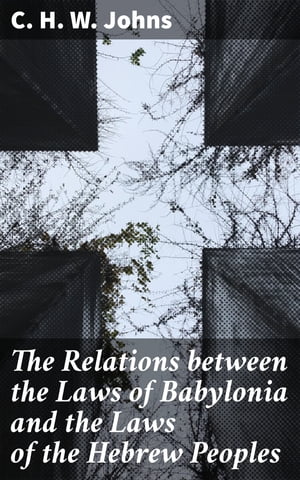 The Relations between the Laws of Babylonia and the Laws of the Hebrew Peoples The Schweich Lectures【電子書籍】 C. H. W. Johns