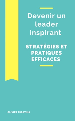 Devenir un leader inspirant Strat?gies et pratiques efficaces