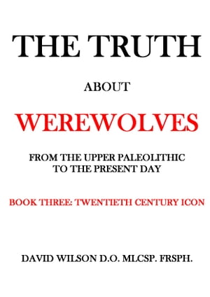 The Truth About Werewolves. Book Three: Twentieth Century Icon. From The Upper Paleolithic to the Present Day