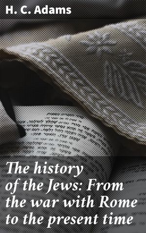 The history of the Jews: From the war with Rome to the present time A Journey Th...