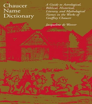 Chaucer Name Dictionary A Guide to Astrological, Biblical, Historical, Literary, and Mythological Names in the Works of Geoffrey Chaucer【電子書籍】 Jacqueline de Weever