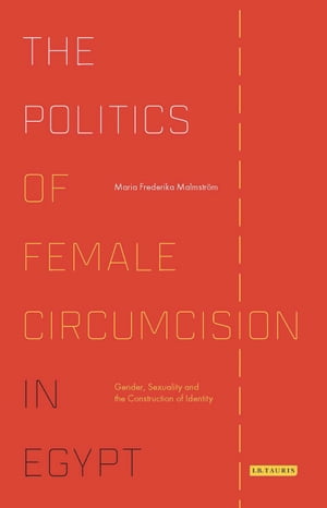 The Politics of Female Circumcision in Egypt Gender, Sexuality and the Construction of Identity【電子書籍】 Maria Frederika Malmstr m