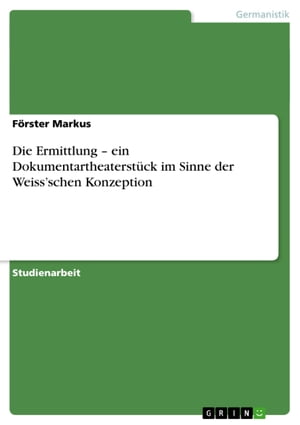 Die Ermittlung - ein Dokumentartheaterst?ck im Sinne der Weiss'schen Konzeption ein Dokumentartheaterst?ck im Sinne der Weissschen KonzeptionŻҽҡ[ F?rster Markus ]