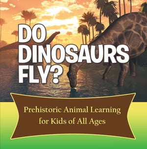 Do Dinosaurs Fly? Prehistoric Animal Learning for Kids of All Ages