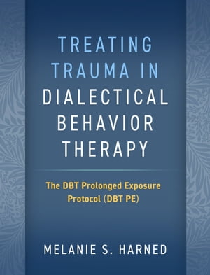 Treating Trauma in Dialectical Behavior Therapy The DBT Prolonged Exposure Protocol (DBT PE)【電子書籍】 Melanie S. Harned, PhD, ABPP