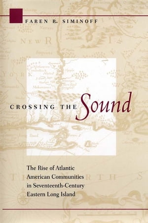 Crossing the Sound The Rise of Atlantic American Communities in Seventeenth-Century Eastern Long Island【電子書籍】 Faren R. Siminoff