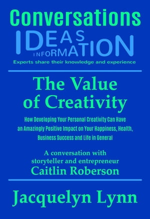 The Value of Creativity: How Developing Your Personal Creativity Can Have an Amazingly Positive Impact on Your Happiness, Health, Business Success and Life in General