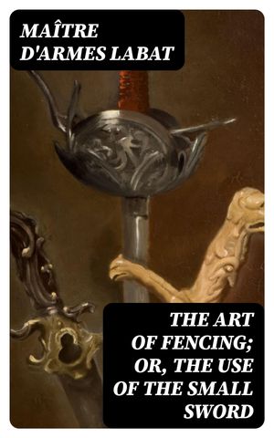 The Art of Fencing; Or, The Use of the Small Sword