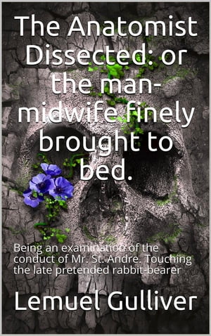 The Anatomist Dissected / or the man-midwife finely brought to bed. Being an / examination of the conduct of Mr. St. Andre. Touching the / late pretended rabbit-bearer; as it appears from his own / narrative.