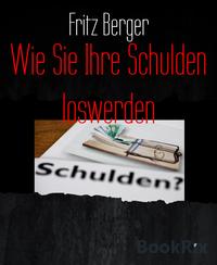 Wie Sie Ihre Schulden loswerden【電子書籍】[ Fritz Berger ]