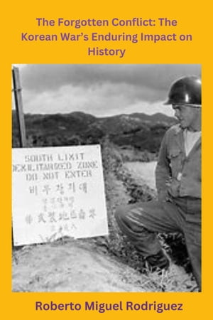 The Forgotten Conflict: The Korean War's Enduring Impact on History