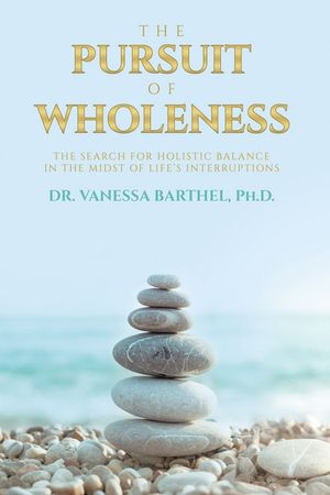 The Pursuit of Wholeness The Search for Holistic Balance in the Midst of Life’s Interruptions【電子書籍】[ Dr. Vanessa Barthel Ph.D. ]