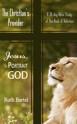 The Christian's Provider Jesus, A Portrait of God (A 30-Day Bible Study of the Book of Hebrews)【電子書籍】[ Ruth Bartel ]