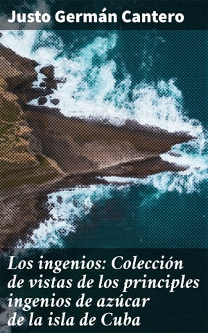 Los ingenios: Colecci n de vistas de los principles ingenios de az car de la isla de Cuba【電子書籍】 Justo Germ n Cantero