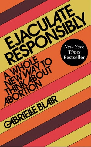 Ejaculate Responsibly A Whole New Way to Think About Abortion【電子書籍】 Gabrielle Stanley Blair