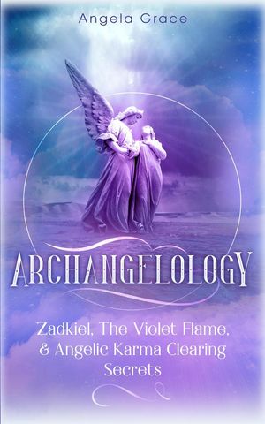 Archangelology: Zadkiel, The Violet Flame, &Angelic Karma Clearing Secrets Archangelology, #1Żҽҡ[ Angela Grace ]