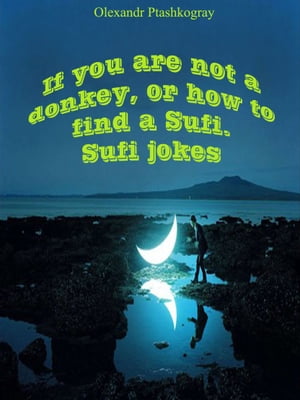 If You Are Not a Donkey, or How to Find a Sufi. Sufi Jokes【電子書籍】[ Olexandr Ptashkogray ]