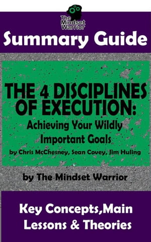 Summary Guide: The 4 Disciplines of Execution: Achieving Your Wildly Important Goals by: Chris McChesney, Sean Covey, Jim Huling | The Mindset Warrior Summary Guide