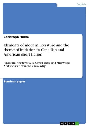 Elements of modern literature and the theme of initiation in Canadian and American short fiction Raymond Knister's 'Mist-Green Oats' and Sherwood Anderson's 'I want to know why'【電子書籍】[ Christoph Hurka ]