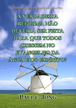 SERM?ES NO EVANGELHO DE LUCAS (III) - A VERDADEIRA REFORMA N?O DEVERIA SER FEITA PARA QUE TODOS CRESSEM NO EVANGELHO DA ?GUA E DO ESP?RITO?【電子書籍】[ Paul C. Jong ]