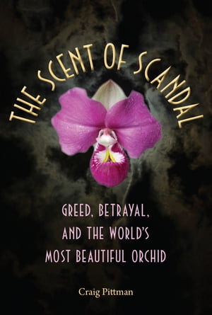 The Scent of Scandal: Greed, Betrayal, and the World's Most Beautiful Orchid Greed, Betrayal, and the World's Most Beautiful Orchid