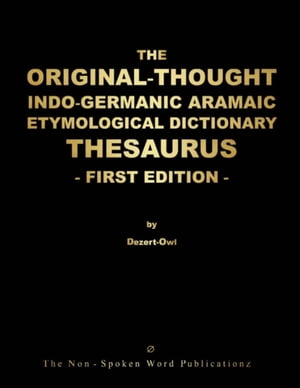 THE ORIGINAL-THOUGHT INDO-GERMANIC ARAMAIC ETYMOLOGICAL DICTIONARY THESAURUS-FIRST EDITION-: ALL BASED ON THE INDO-GERMAINC ARAMAIC MOTHER TONGUE