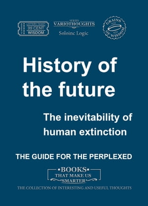 History of the Future. The Inevitability of Human Extinction【電子書籍】[ Soloinc Logic ]