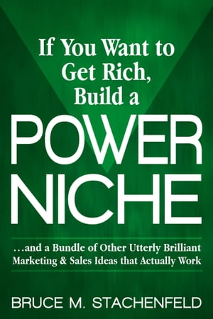 If You Want to Get Rich, Build a Power Niche . . . And a Bundle of Other Utterly Brilliant Marketing & Sales Ideas that Actually Work.【電子書籍】[ Bruce M. Stachenfeld ]