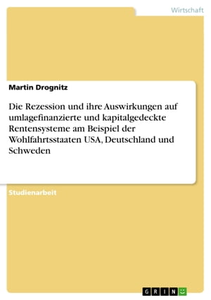 Die Rezession und ihre Auswirkungen auf umlagefinanzierte und kapitalgedeckte Rentensysteme am Beispiel der Wohlfahrtsstaaten USA, Deutschland und Schweden