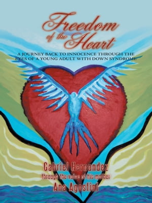 Freedom of the Heart A Journey Back to Innocence Through the Eyes of a Young Adult with Down Syndrome【電子書籍】[ Ana Agostini ]