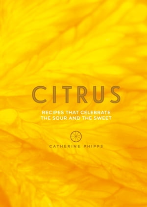 Citrus Recipes That Celebrate the Sour and the Sweet【電子書籍】[ Catherine Phipps ]