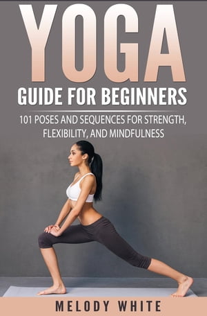Yoga Guide for Beginners: 101 Poses and Sequences for Strength, Flexibility and Mindfulness【電子書籍】[ Melody White ]