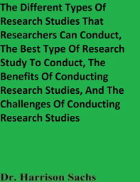 The Different Types Of Research Studies That Researchers Can Conduct, The Best Type Of Research Study To Conduct, The Benefits Of Conducting Research Studies, And The Challenges Of Conducting Research Studies【電子書籍】[ Dr. Harrison Sachs ]