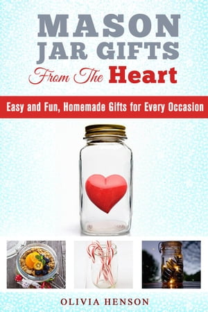 Mason Jar Gifts from the Heart: Easy and Fun, Homemade Gifts for Every Occasion