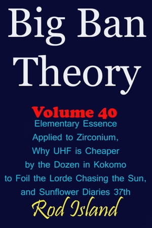 Big Ban Theory: Elementary Essence Applied to Zirconium, Why UHF is Cheaper by the Dozen in Kokomo to Foil the Lorde Chasing the Sun, and Sunflower Diaries 37th, Volume 40