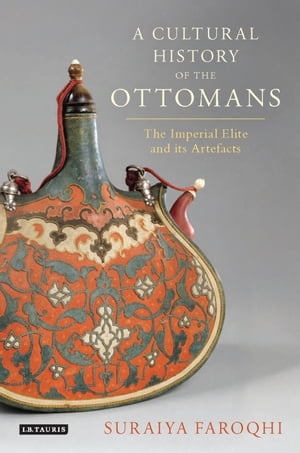 A Cultural History of the Ottomans The Imperial Elite and its Artefacts