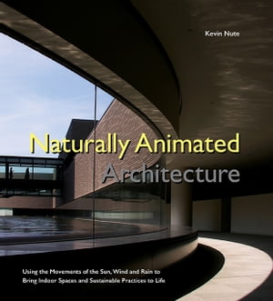 Naturally Animated Architecture: Using The Movements Of The Sun, Wind, And Rain To Bring Indoor Spaces And Sustainable Practices To Life【電子書籍】[ Kevin Nute ]