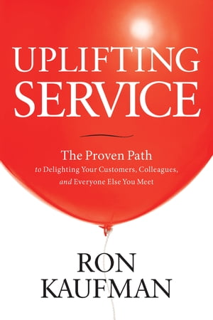 Uplifting Service: The Proven Path to Delighting Your Customers, Colleagues, and Everyone Else You Meet The Proven Path to Delighting Your Customers, Colleagues, and Everyone Else You Meet