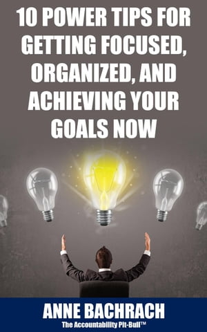 10 Power Tips For Getting Focused, Organized, And Achieving Your Goals Now