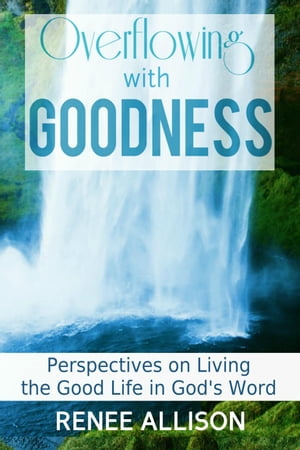 Overflowing with Goodness: Perspectives on Living the Good Life in God's Word