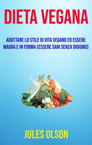 Dieta vegana: adottare lo stile di vita vegano ed essere magra e in forma (essere sani senza digiuno) CUCINA / BENESSERE E FITNESS