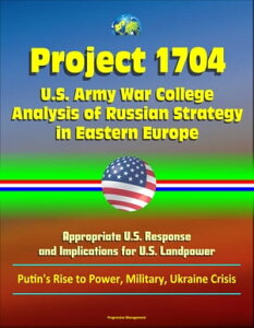 Project 1704: U.S. Army War College Analysis of Russian Strategy in Eastern Europe, Appropriate U.S. Response, and Implications for U.S. Landpower - Putin's Rise to Power, Military, Ukraine Crisis【電子書籍】[ Progressive Management ]