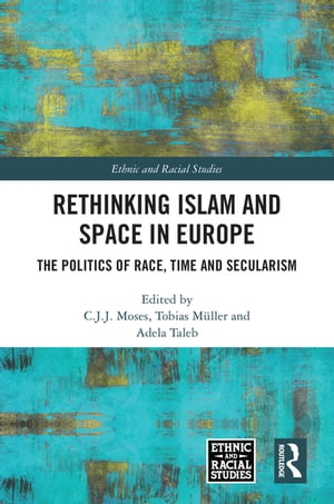 Rethinking Islam and Space in Europe The Politics of Race, Time and Secularism【電子書籍】