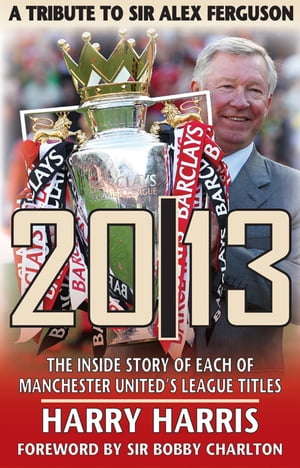 2013: A Tribute to Sir Alex Ferguson The Inside Story of Each of Manchester United's League Titles【電子書籍】[ Harry Harris ]