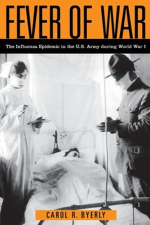 Fever of War The Influenza Epidemic in the U.S. Army during World War I【電子書籍】 Carol R Byerly