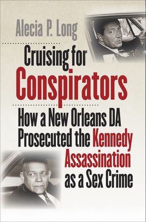 Cruising for Conspirators How a New Orleans DA Prosecuted the Kennedy Assassination as a Sex Crime