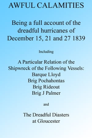 AWFUL CALAMITIES: BEING A FULL ACCOUNT OF THE DREADFUL HURRICANES OF DEC. 15, 21 AND 27, 1839